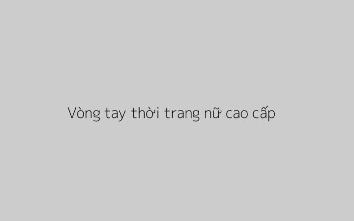 Phụ kiện vòng tay thời trang nữ tinh tế